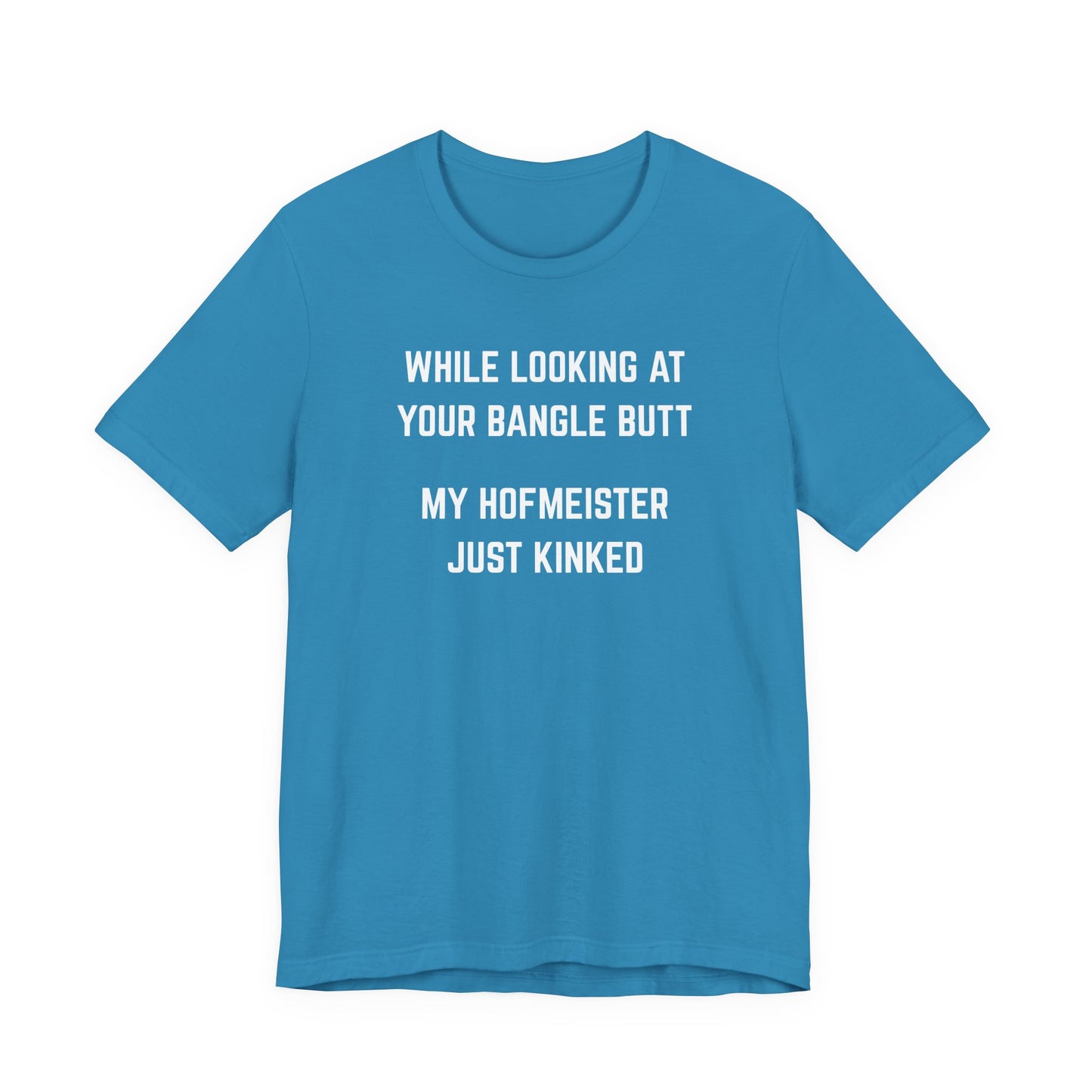 While looking at your bangle butt, my Hofmeister just kinked Unisex Tee