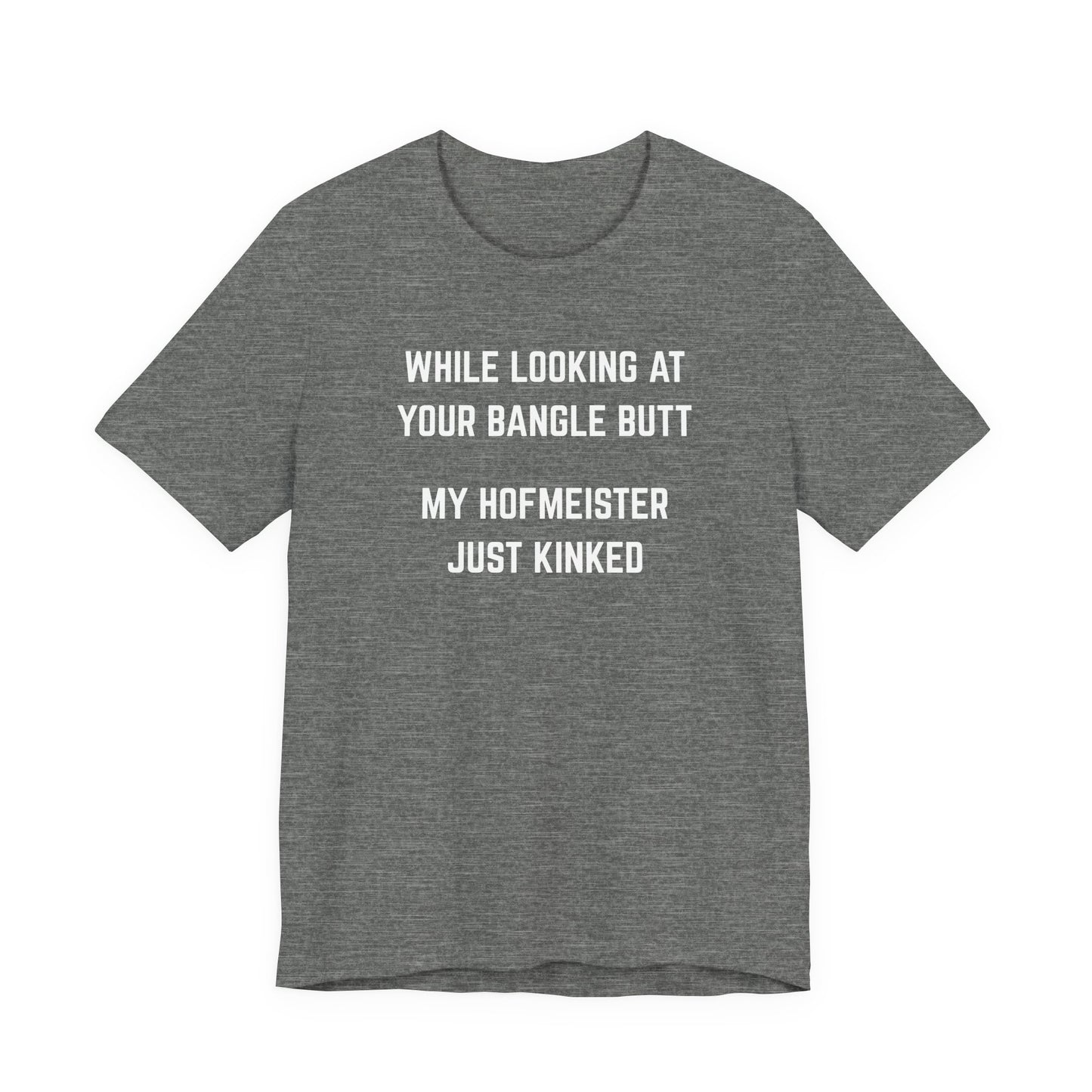 While looking at your bangle butt, my Hofmeister just kinked Unisex Tee