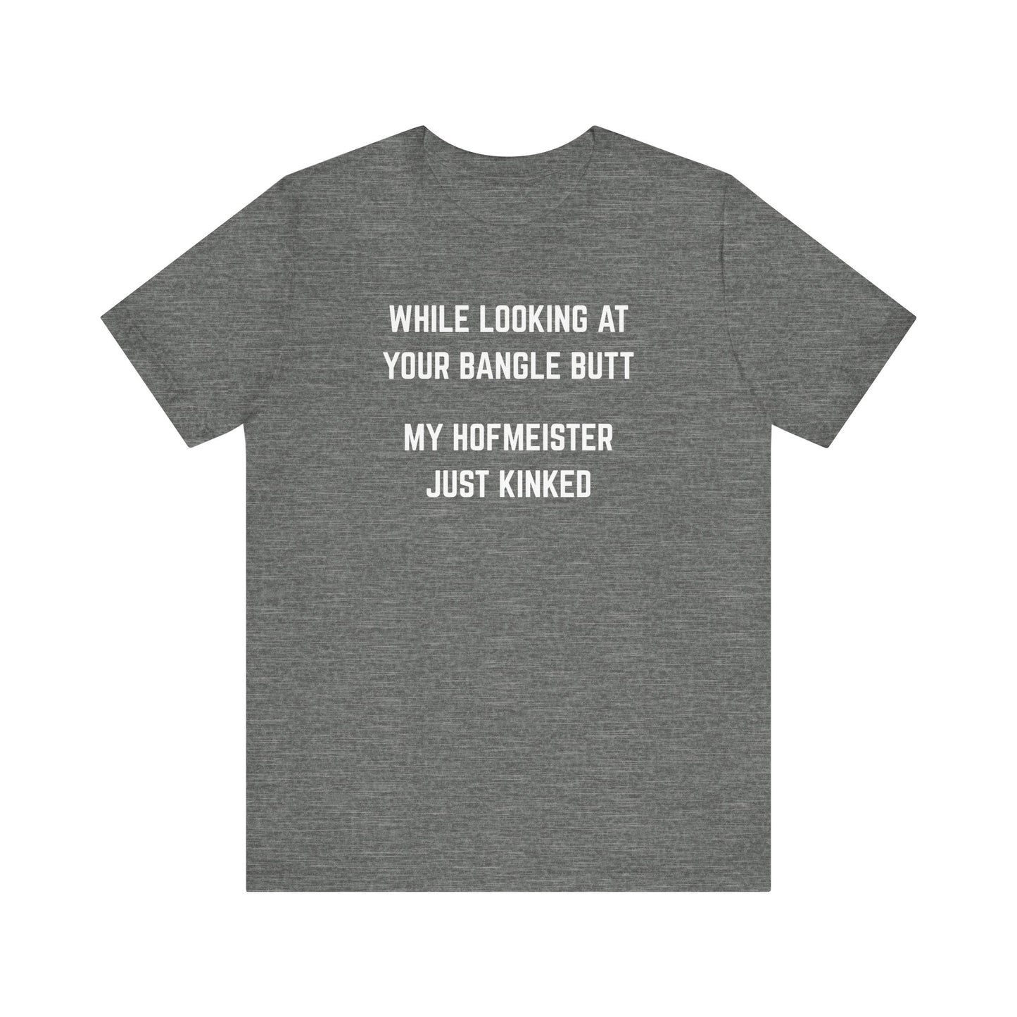 While looking at your bangle butt, my Hofmeister just kinked Unisex Tee