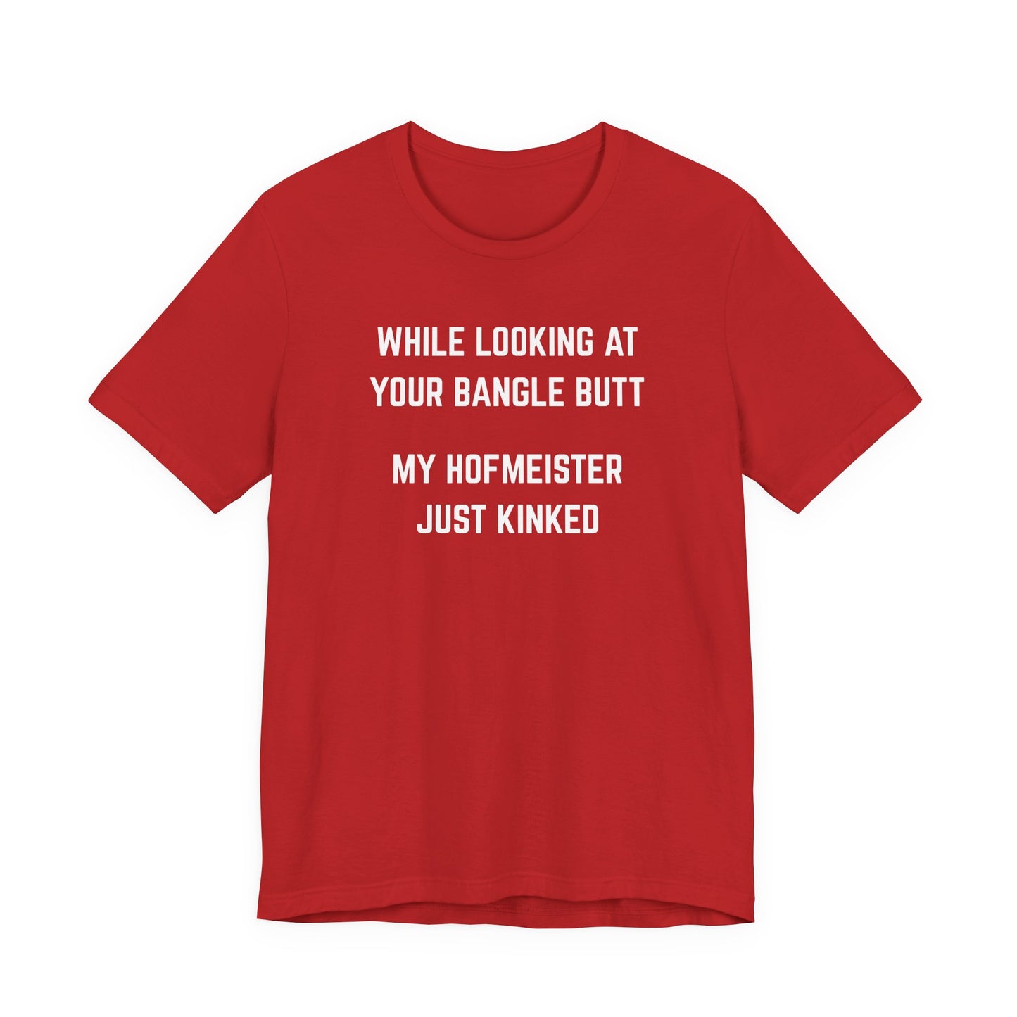 While looking at your bangle butt, my Hofmeister just kinked Unisex Tee