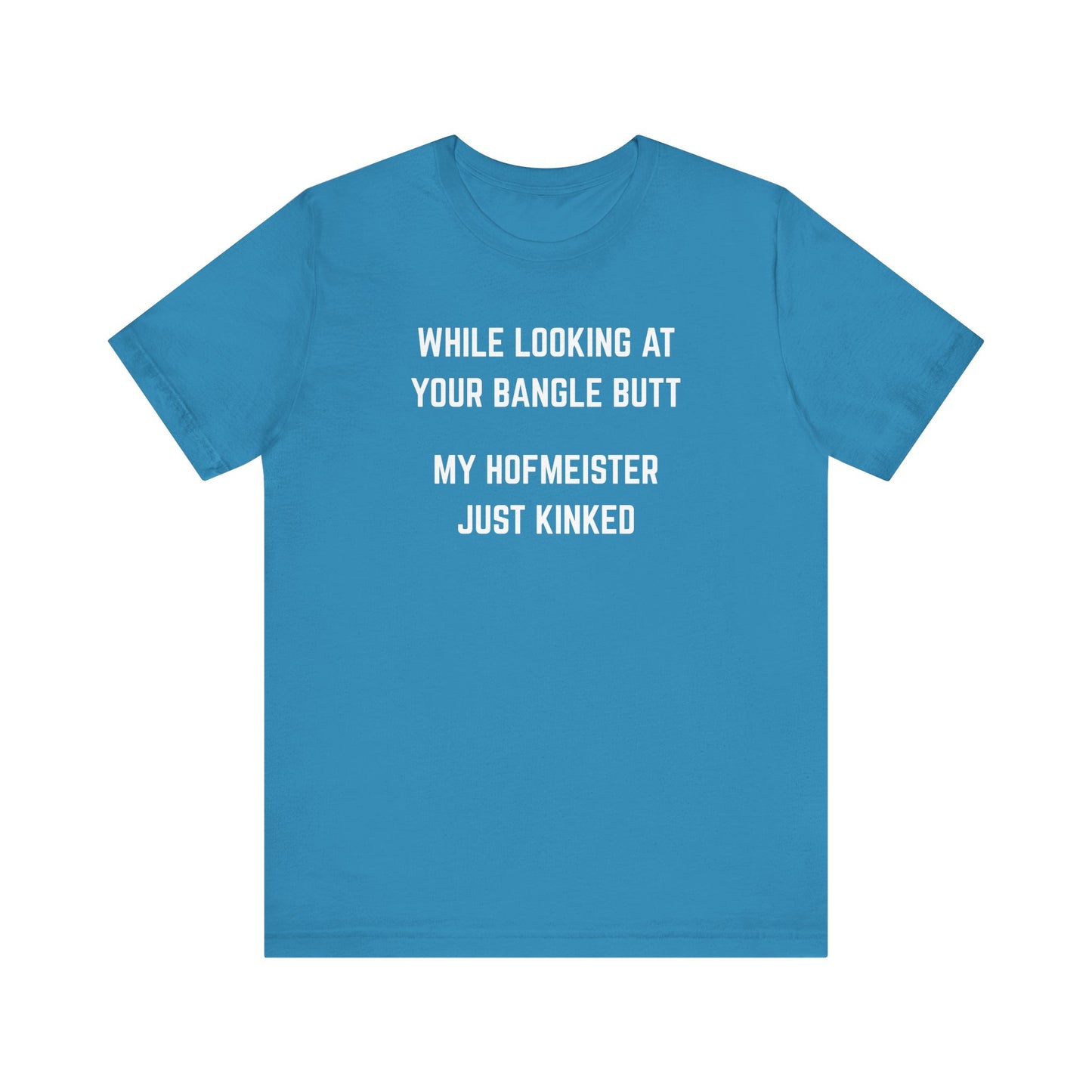 While looking at your bangle butt, my Hofmeister just kinked Unisex Tee
