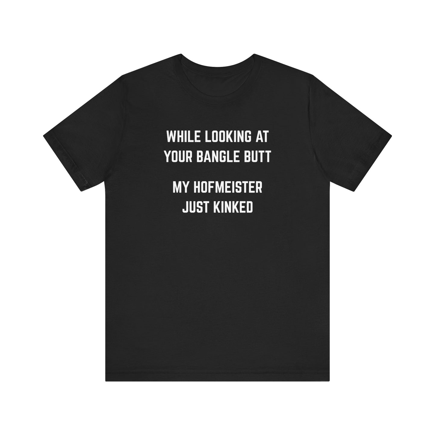While looking at your bangle butt, my Hofmeister just kinked Unisex Tee