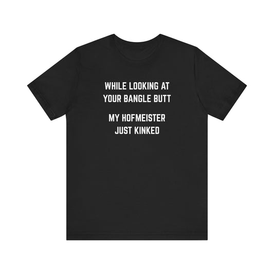 While looking at your bangle butt, my Hofmeister just kinked Unisex Tee