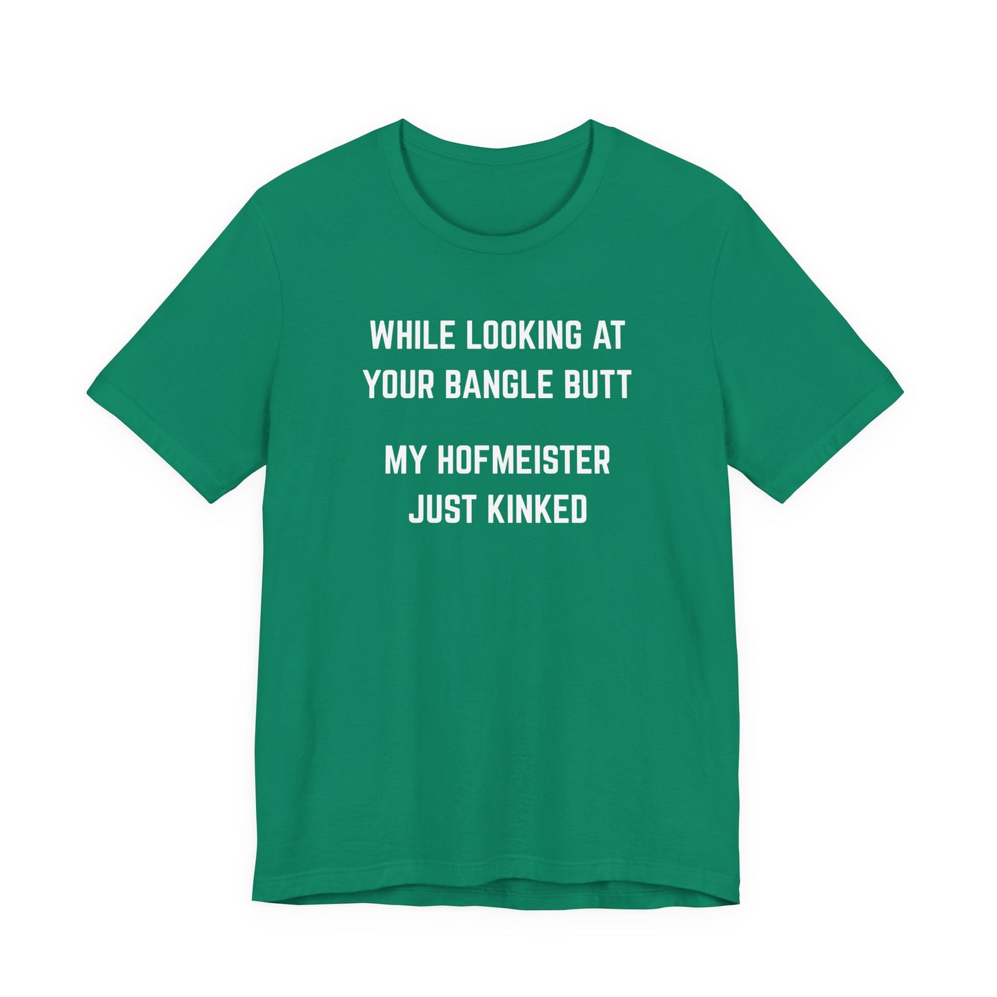 While looking at your bangle butt, my Hofmeister just kinked Unisex Tee