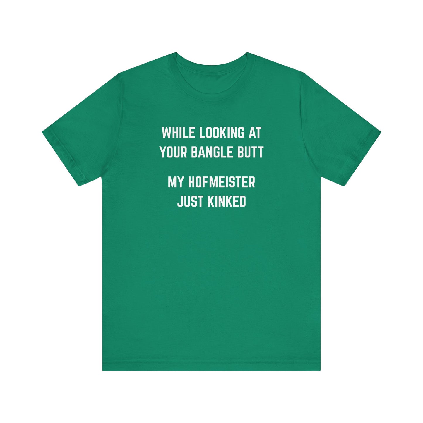 While looking at your bangle butt, my Hofmeister just kinked Unisex Tee