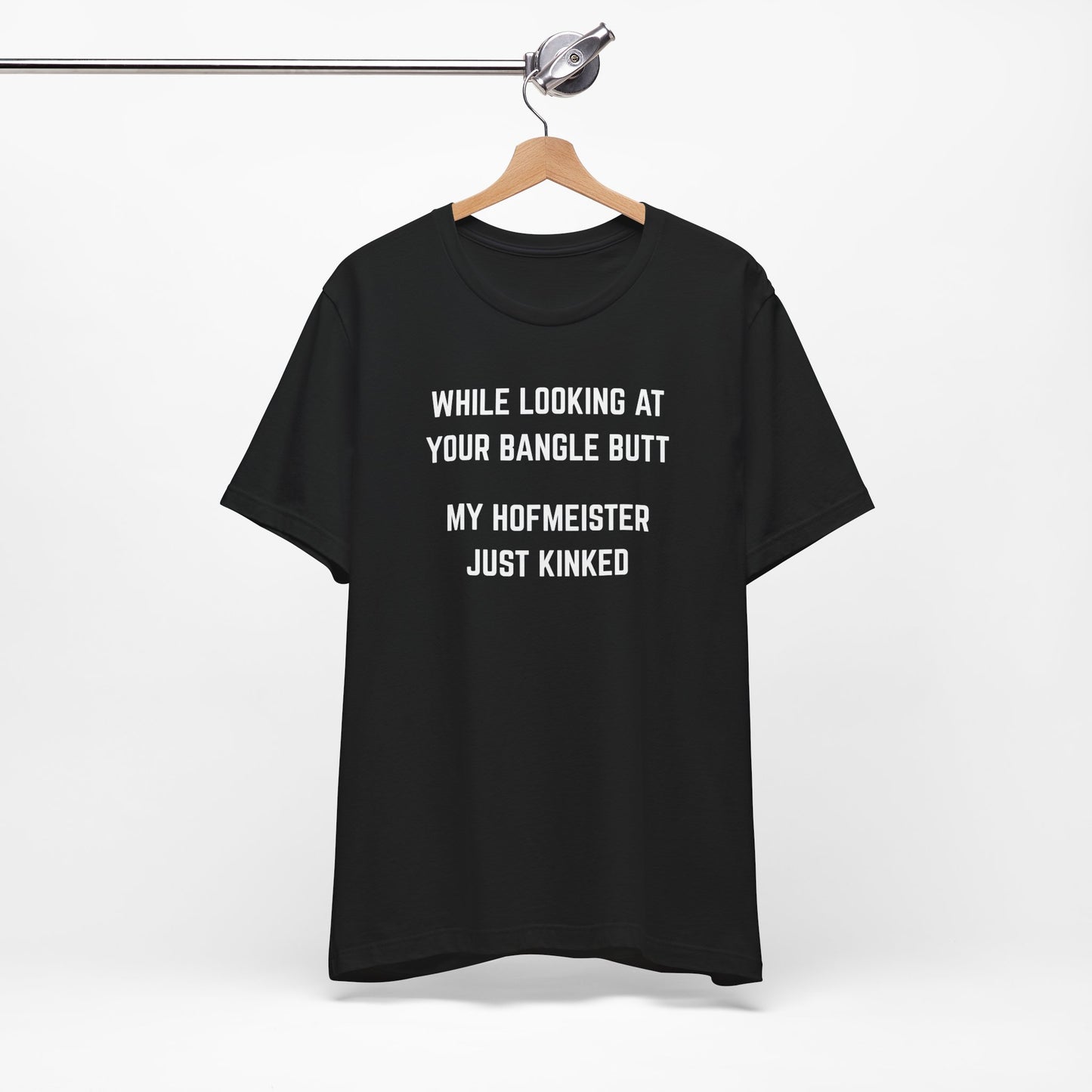 While looking at your bangle butt, my Hofmeister just kinked Unisex Tee