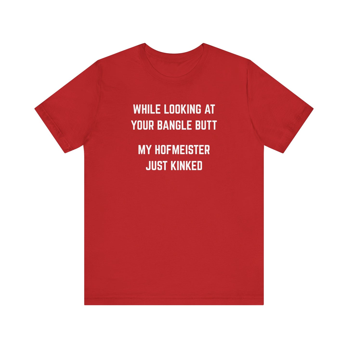 While looking at your bangle butt, my Hofmeister just kinked Unisex Tee